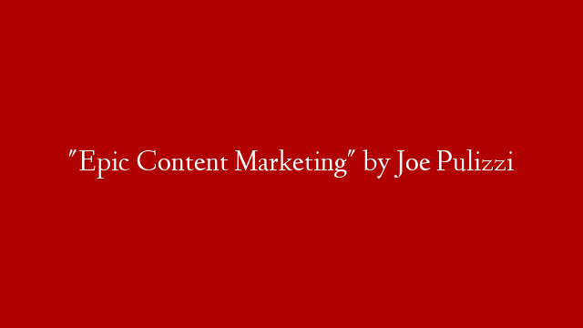 "Epic Content Marketing" by Joe Pulizzi