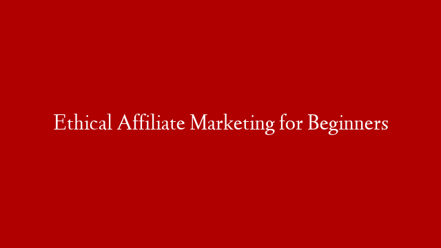Ethical Affiliate Marketing for Beginners