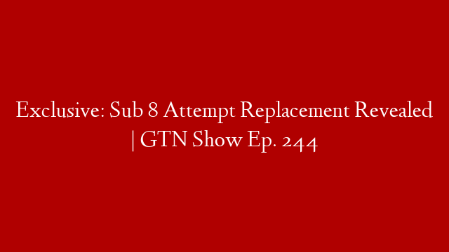 Exclusive: Sub 8 Attempt Replacement Revealed | GTN Show Ep. 244