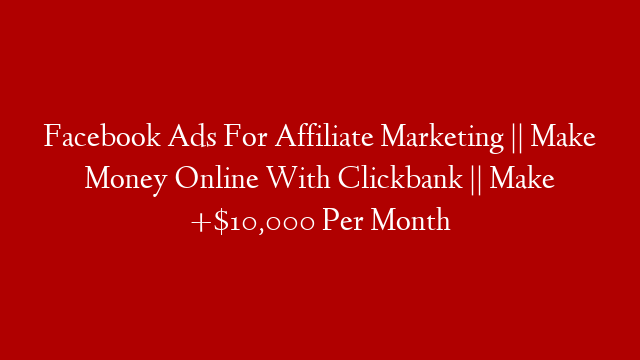 Facebook Ads For Affiliate Marketing || Make Money Online With Clickbank || Make +$10,000 Per Month