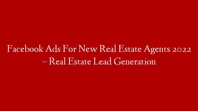 Facebook Ads For New Real Estate Agents 2022 – Real Estate Lead Generation
