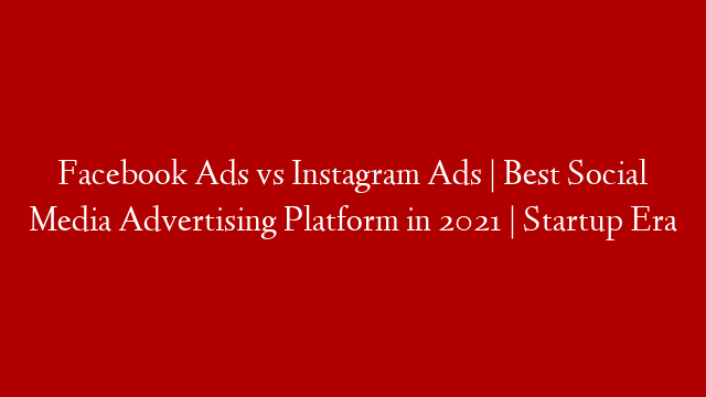 Facebook Ads vs Instagram Ads | Best Social Media Advertising Platform in 2021 | Startup Era