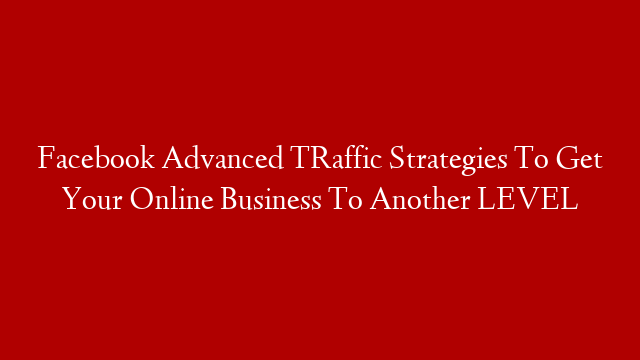 Facebook Advanced TRaffic Strategies To Get Your Online Business To Another LEVEL