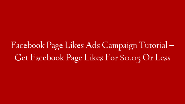Facebook Page Likes Ads Campaign Tutorial – Get Facebook Page Likes For $0.05 Or Less