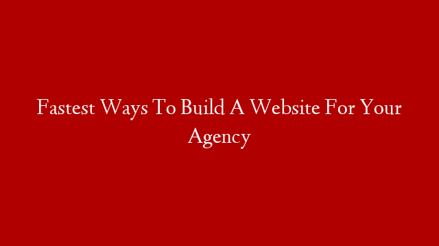 Fastest Ways To Build A Website For Your Agency