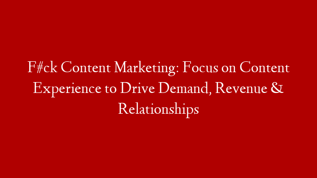 F#ck Content Marketing: Focus on Content Experience to Drive Demand, Revenue & Relationships post thumbnail image