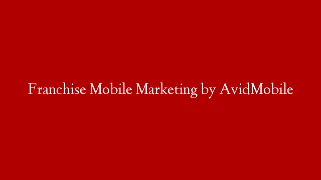 Franchise Mobile Marketing by AvidMobile