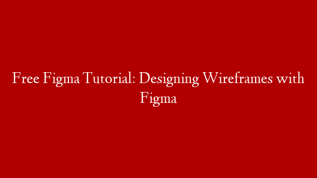 Free Figma Tutorial: Designing Wireframes with Figma
