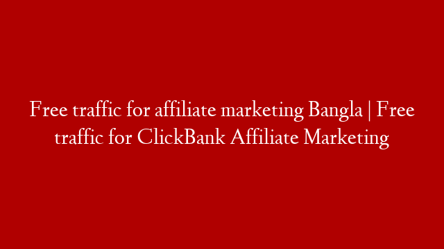 Free traffic for affiliate marketing Bangla | Free traffic for ClickBank Affiliate Marketing