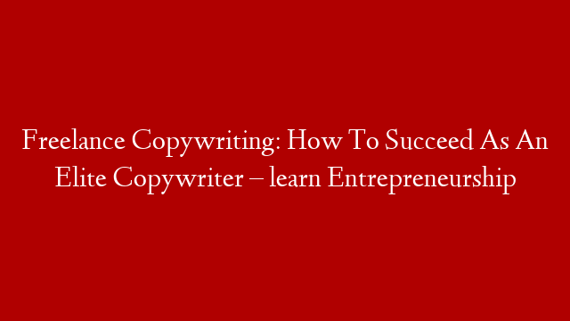 Freelance Copywriting: How To Succeed As An Elite Copywriter – learn Entrepreneurship