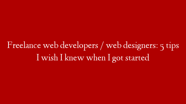 Freelance web developers / web designers: 5 tips I wish I knew when I got started