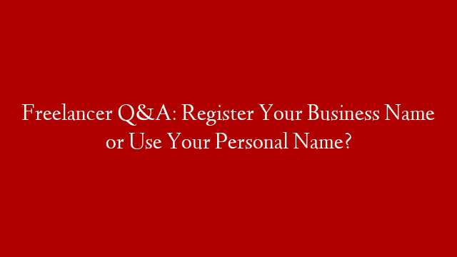 Freelancer Q&A: Register Your Business Name or Use Your Personal Name?