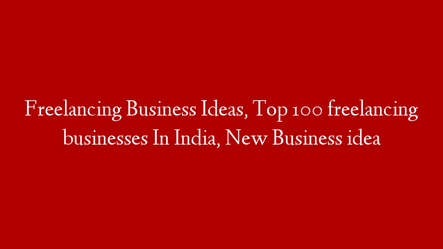 Freelancing Business Ideas, Top 100 freelancing businesses In India, New Business idea