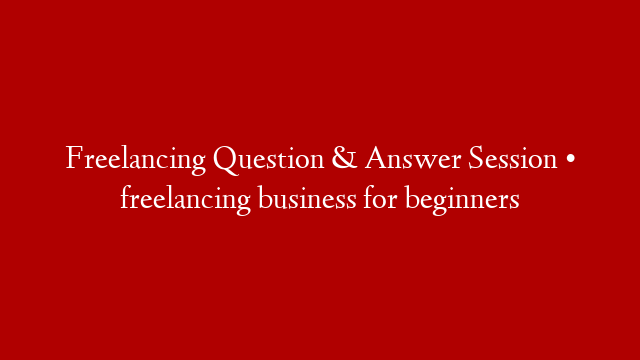 Freelancing Question & Answer Session • freelancing business for beginners