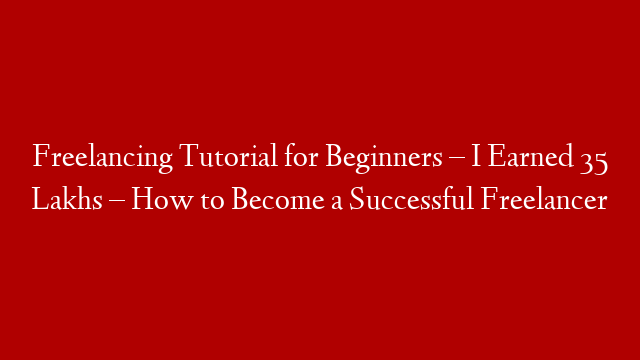 Freelancing Tutorial for Beginners – I Earned 35 Lakhs – How to Become a Successful Freelancer