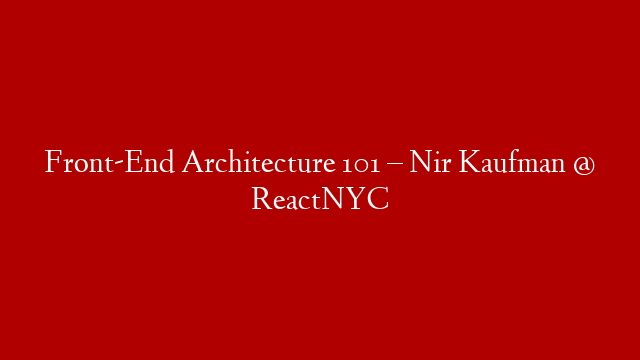 Front-End Architecture 101 – Nir Kaufman @ ReactNYC