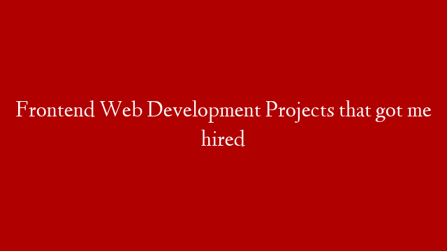 Frontend Web Development Projects that got me hired