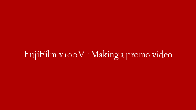 FujiFilm x100V : Making a promo video