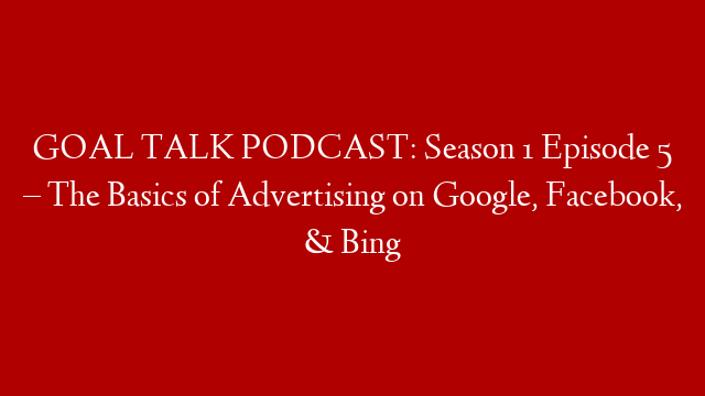 GOAL TALK PODCAST: Season 1 Episode 5 – The Basics of Advertising on Google, Facebook, & Bing