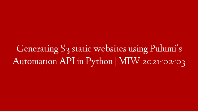 Generating S3 static websites using Pulumi's Automation API in Python | MIW 2021-02-03