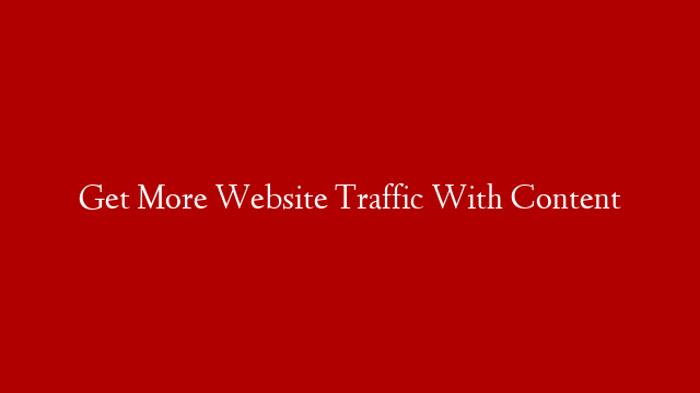 Get More Website Traffic With Content