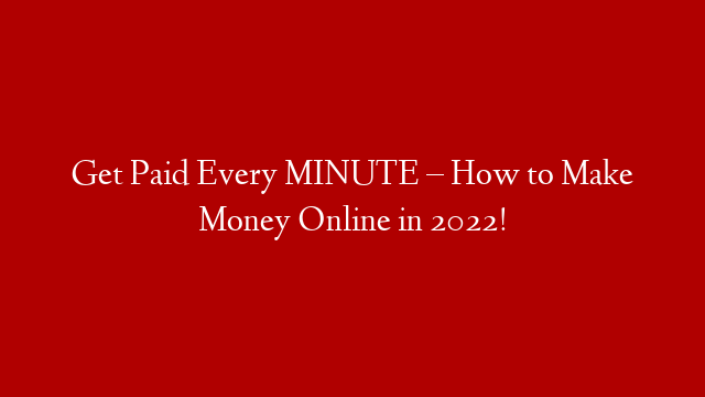 Get Paid Every MINUTE – How to Make Money Online in 2022!