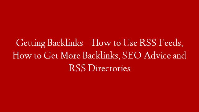Getting Backlinks – How to Use RSS Feeds, How to Get More Backlinks, SEO Advice and RSS Directories