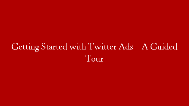 Getting Started with Twitter Ads – A Guided Tour