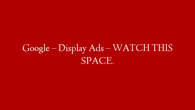 Google – Display Ads – WATCH THIS SPACE.