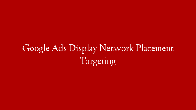Google Ads Display Network Placement Targeting