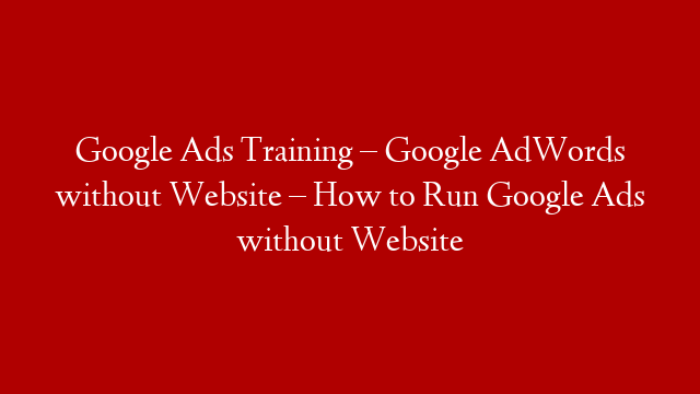 Google Ads Training – Google AdWords without Website – How to Run Google Ads without Website