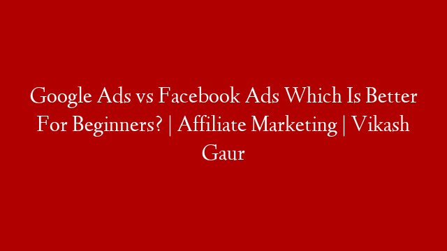 Google Ads vs Facebook Ads Which Is Better For Beginners? | Affiliate Marketing | Vikash Gaur