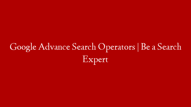 Google Advance Search Operators | Be a Search Expert