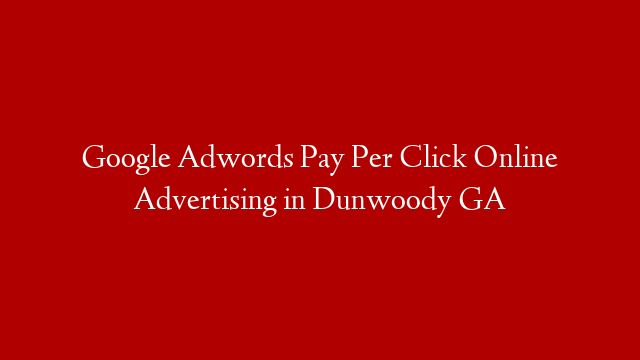Google Adwords Pay Per Click Online Advertising in  Dunwoody GA