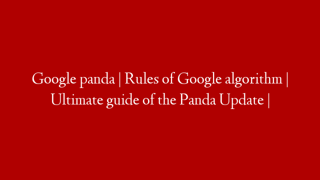 Google panda | Rules of Google algorithm | Ultimate guide of the Panda Update |