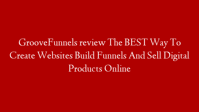 GrooveFunnels review The BEST Way To Create Websites Build Funnels And Sell Digital Products Online