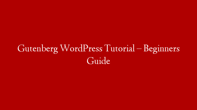 Gutenberg WordPress Tutorial – Beginners Guide