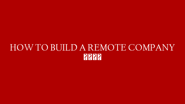 HOW TO BUILD A REMOTE COMPANY 🌐