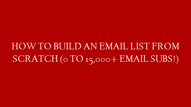 HOW TO BUILD AN EMAIL LIST FROM SCRATCH (0 TO 15,000+ EMAIL SUBS!)