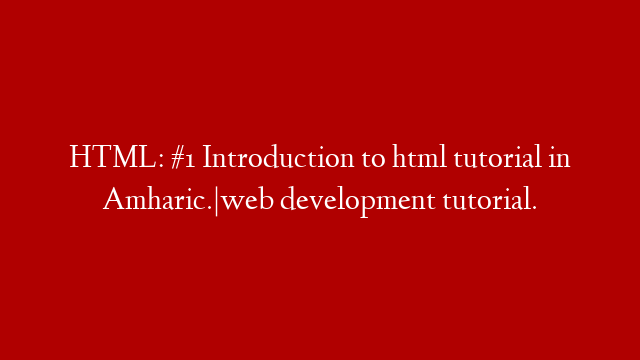 HTML: #1 Introduction to html tutorial in Amharic.|web development tutorial.
