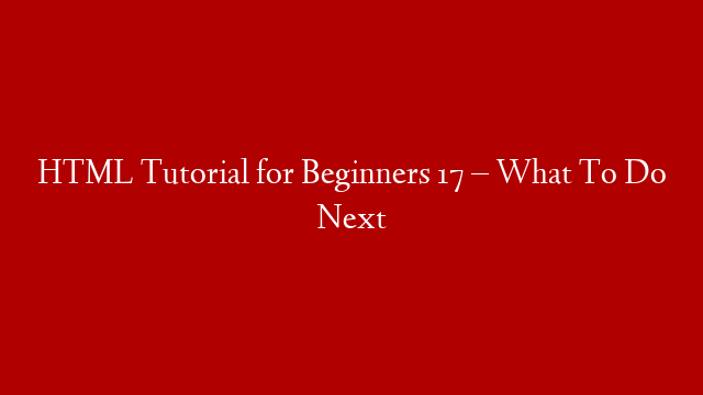 HTML Tutorial for Beginners 17 – What To Do Next