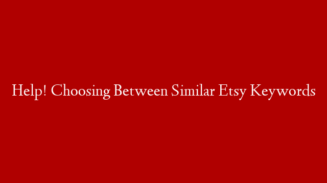 Help! Choosing Between Similar Etsy Keywords
