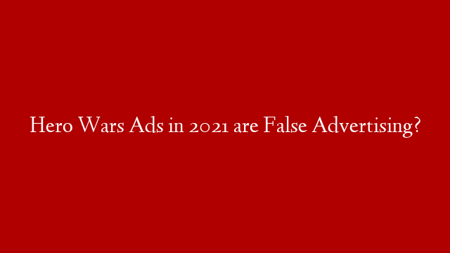 Hero Wars Ads in 2021 are False Advertising?