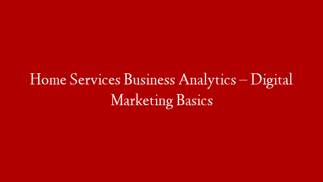 Home Services Business Analytics – Digital Marketing Basics