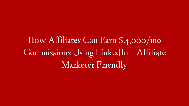 How Affiliates Can Earn $4,000/mo Commissions Using LinkedIn – Affiliate Marketer Friendly