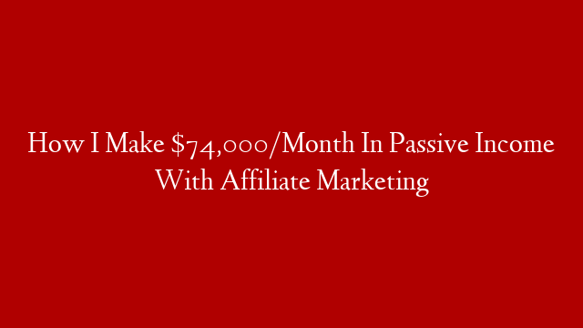 How I Make $74,000/Month In Passive Income With Affiliate Marketing