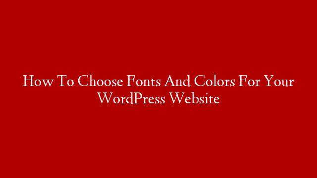 How To Choose Fonts And Colors For Your WordPress Website