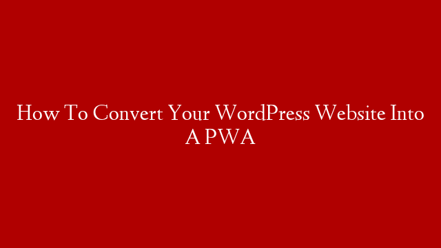 How To Convert Your WordPress Website Into A PWA