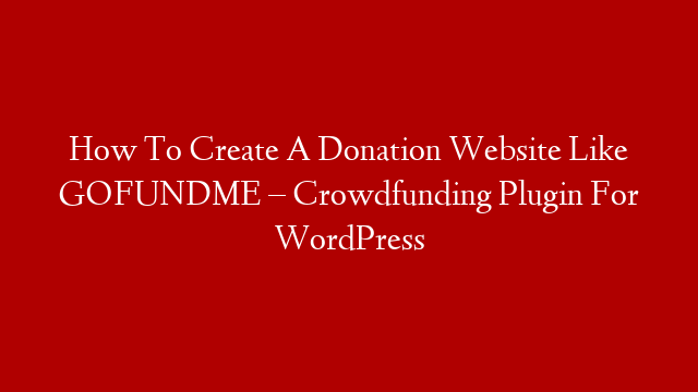 How To Create A Donation Website Like GOFUNDME – Crowdfunding Plugin For WordPress
