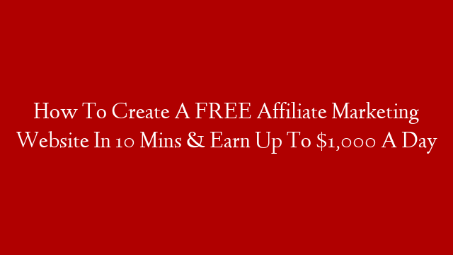 How To Create A FREE Affiliate Marketing Website In 10 Mins & Earn Up To $1,000 A Day